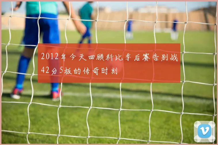 2012年今天回顾科比季后赛告别战42分5板的传奇时刻