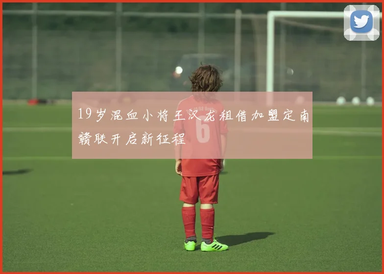 19岁混血小将王汉龙租借加盟定南赣联开启新征程