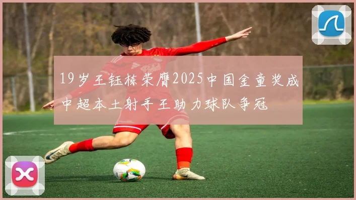 19岁王钰栋荣膺2025中国金童奖成中超本土射手王助力球队争冠