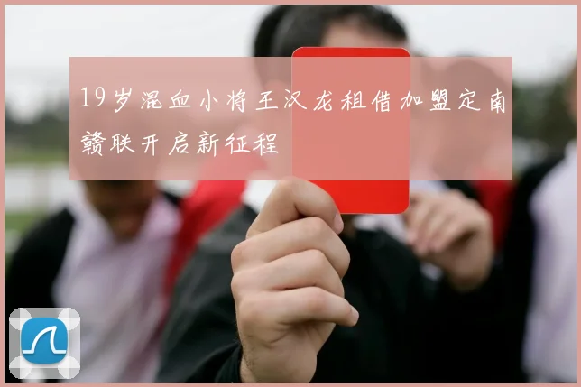 19岁混血小将王汉龙租借加盟定南赣联开启新征程