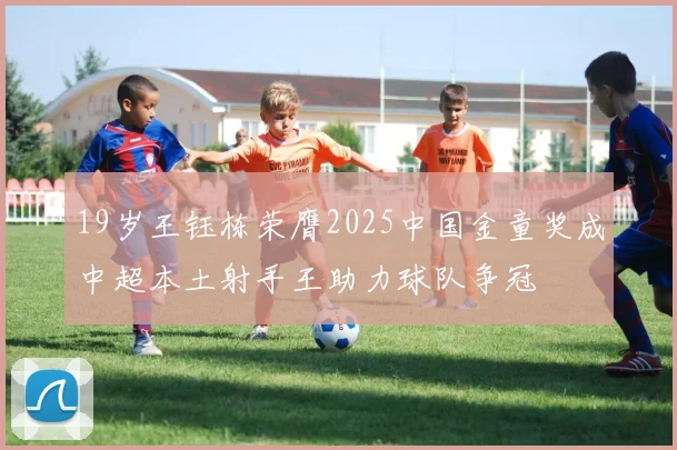 19岁王钰栋荣膺2025中国金童奖成中超本土射手王助力球队争冠