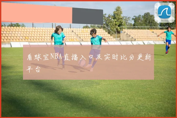 看球宝NBA直播入口及实时比分更新平台