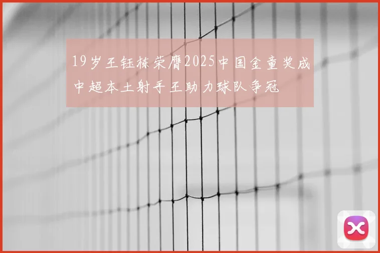 19岁王钰栋荣膺2025中国金童奖成中超本土射手王助力球队争冠