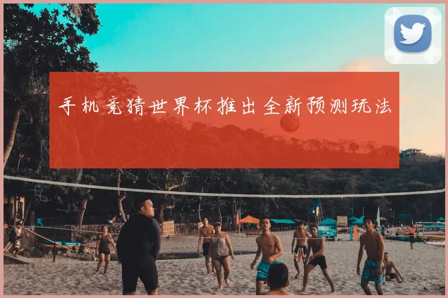 手机竞猜世界杯推出全新预测玩法