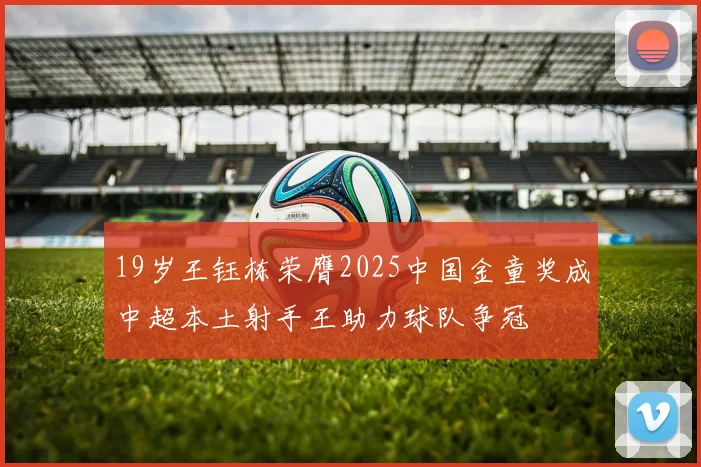 19岁王钰栋荣膺2025中国金童奖成中超本土射手王助力球队争冠