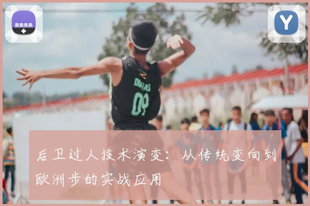 后卫过人技术演变：从传统变向到欧洲步的实战应用