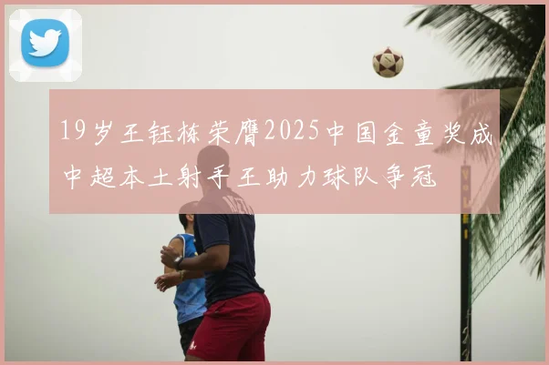 19岁王钰栋荣膺2025中国金童奖成中超本土射手王助力球队争冠