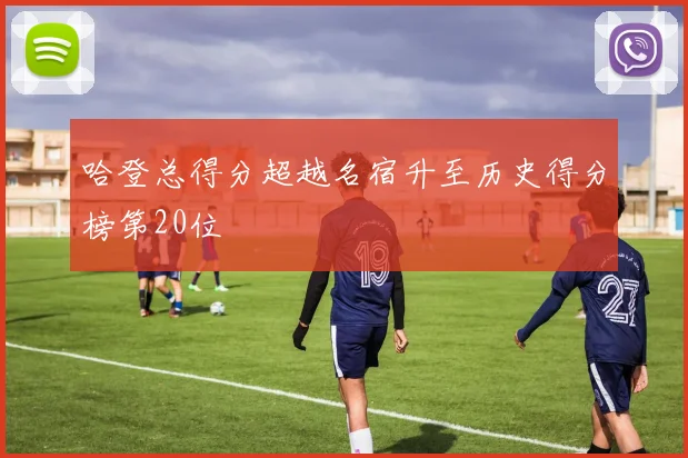 哈登总得分超越名宿升至历史得分榜第20位