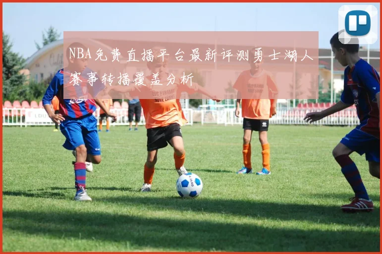 NBA免费直播平台最新评测勇士湖人赛事转播覆盖分析