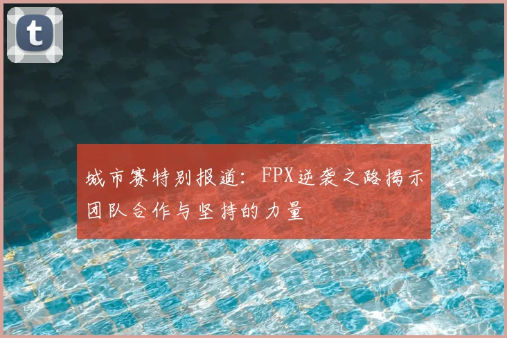 城市赛特别报道：FPX逆袭之路揭示团队合作与坚持的力量