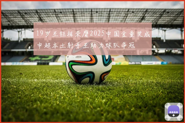 19岁王钰栋荣膺2025中国金童奖成中超本土射手王助力球队争冠