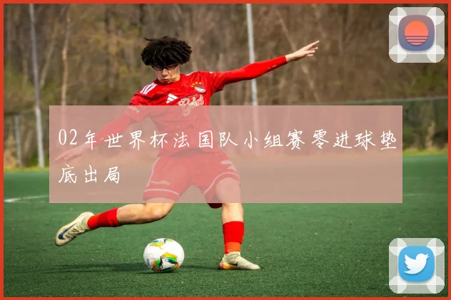 02年世界杯法国队小组赛零进球垫底出局
