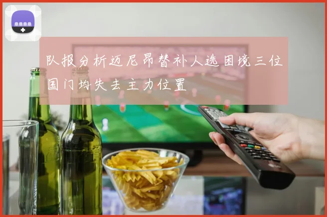 队报分析迈尼昂替补人选困境三位国门均失去主力位置