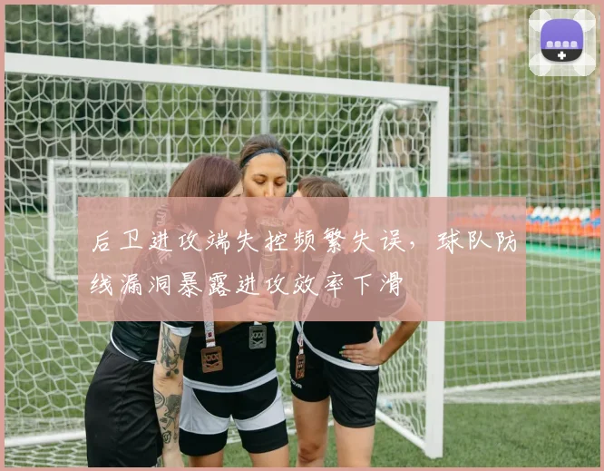 后卫进攻端失控频繁失误，球队防线漏洞暴露进攻效率下滑