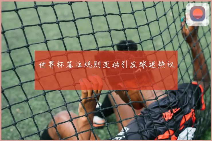 世界杯落注规则变动引发球迷热议