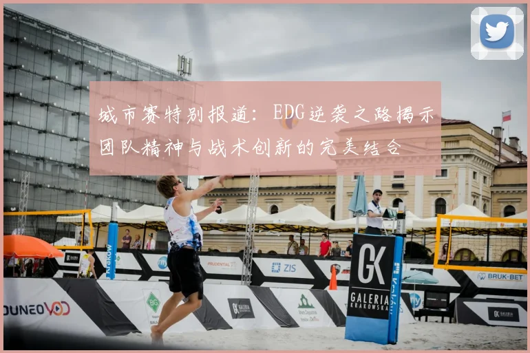 城市赛特别报道：EDG逆袭之路揭示团队精神与战术创新的完美结合