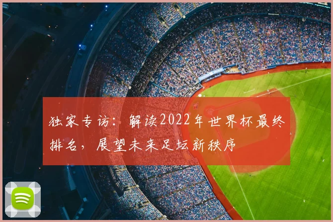 独家专访：解读2022年世界杯最终排名，展望未来足坛新秩序