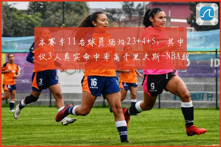 本赛季11名球员场均23+4+5，其中仅3人真实命中率高于里夫斯-NBA新闻