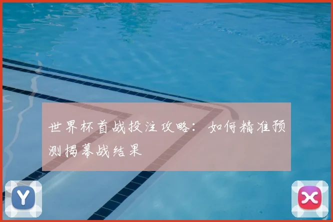 世界杯首战投注攻略：如何精准预测揭幕战结果