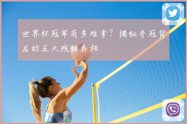 世界杯冠军有多难拿？揭秘夺冠背后的五大残酷真相