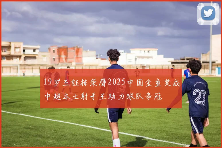19岁王钰栋荣膺2025中国金童奖成中超本土射手王助力球队争冠