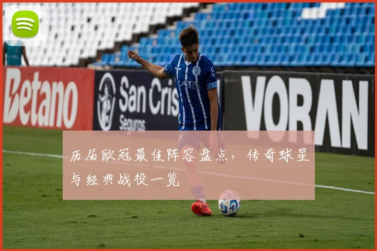 历届欧冠最佳阵容盘点，传奇球星与经典战役一览
