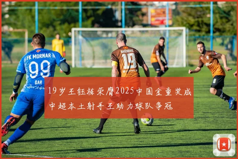 19岁王钰栋荣膺2025中国金童奖成中超本土射手王助力球队争冠