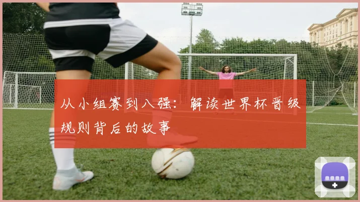 从小组赛到八强：解读世界杯晋级规则背后的故事