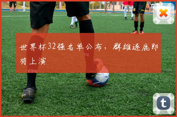 世界杯32强名单公布，群雄逐鹿即将上演
