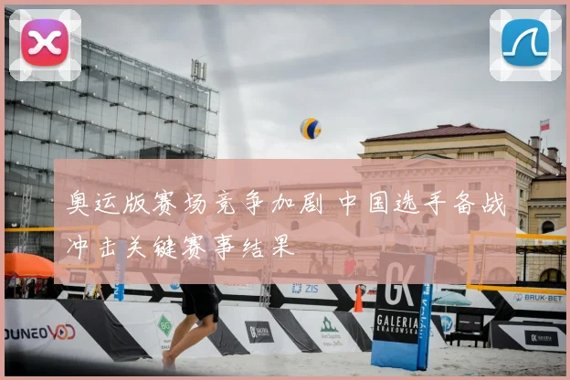 奥运版赛场竞争加剧 中国选手备战冲击关键赛事结果