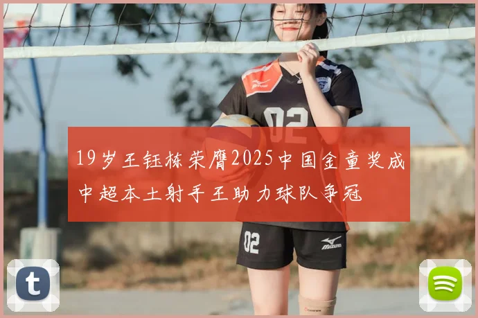 19岁王钰栋荣膺2025中国金童奖成中超本土射手王助力球队争冠