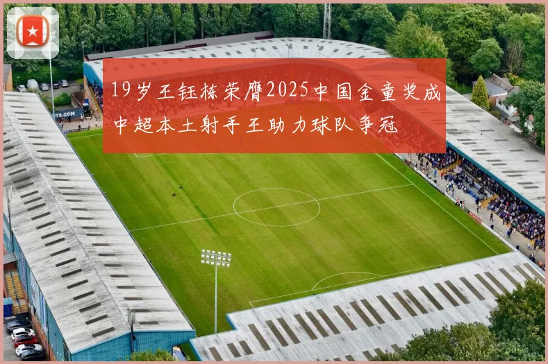 19岁王钰栋荣膺2025中国金童奖成中超本土射手王助力球队争冠