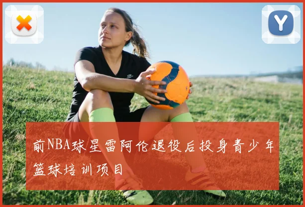 前NBA球星雷阿伦退役后投身青少年篮球培训项目