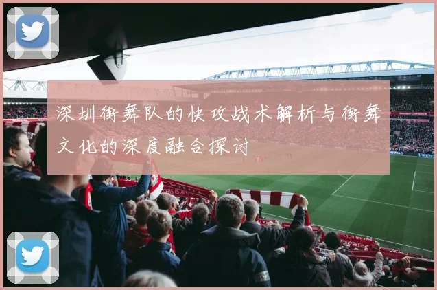 深圳街舞队的快攻战术解析与街舞文化的深度融合探讨