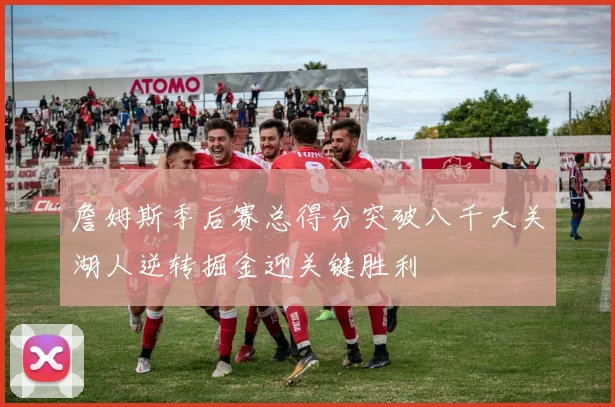 詹姆斯季后赛总得分突破八千大关湖人逆转掘金迎关键胜利