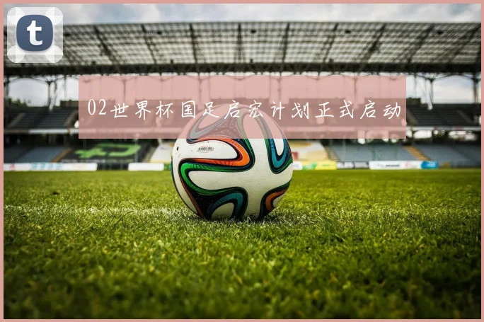 02世界杯国足启宏计划正式启动