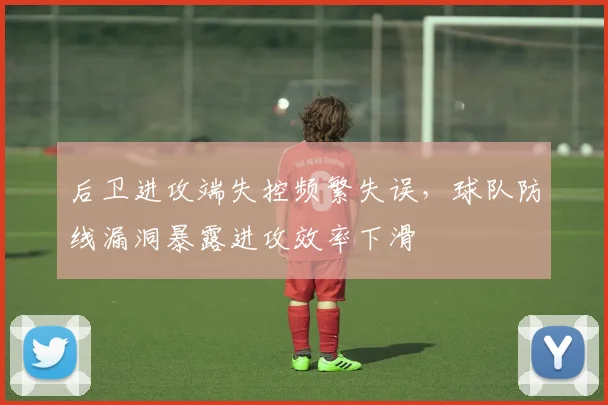 后卫进攻端失控频繁失误，球队防线漏洞暴露进攻效率下滑