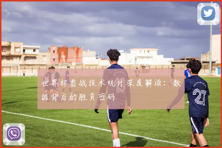 世界杯首战技术统计深度解读：数据背后的胜负密码