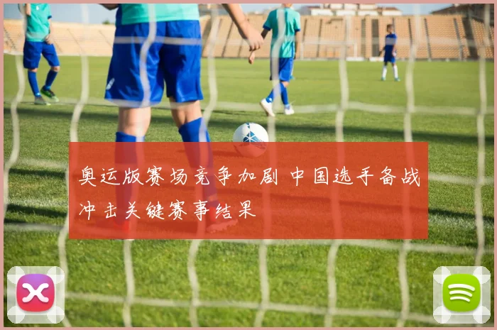 奥运版赛场竞争加剧 中国选手备战冲击关键赛事结果