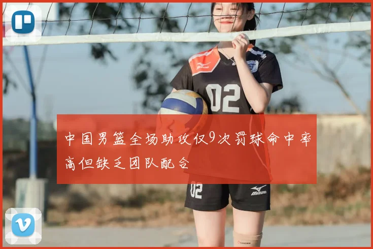 中国男篮全场助攻仅9次罚球命中率高但缺乏团队配合