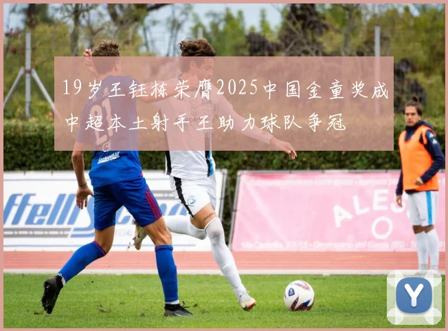 19岁王钰栋荣膺2025中国金童奖成中超本土射手王助力球队争冠