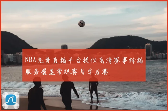 NBA免费直播平台提供高清赛事转播服务覆盖常规赛与季后赛