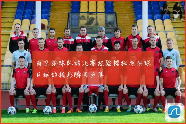 南京排球队的比赛经验揭秘与排球巨献的精彩瞬间分享